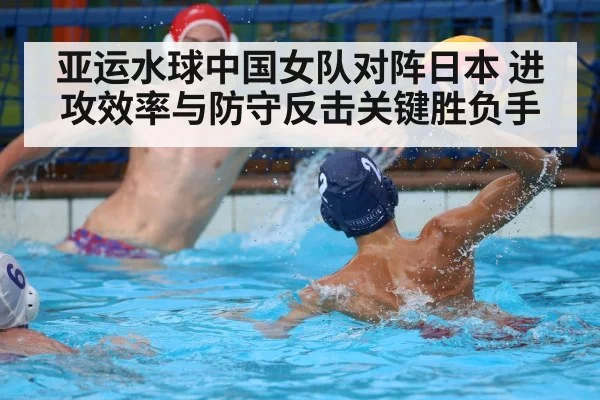 亚运水球中国女队对阵日本 进攻效率与防守反击关键胜负手