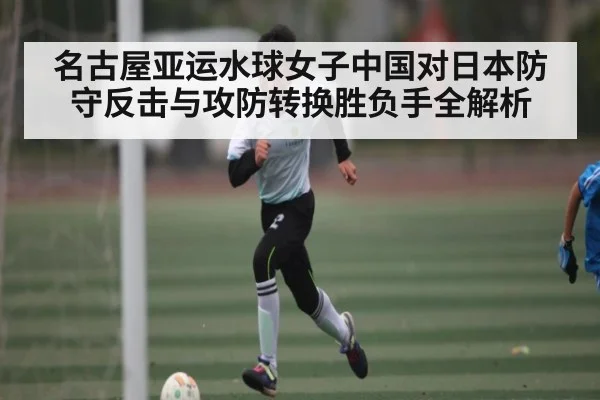 名古屋亚运水球女子中国对日本防守反击与攻防转换胜负手全解析（Kaiyun）