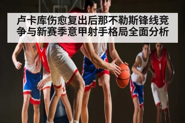 卢卡库伤愈复出后那不勒斯锋线竞争与新赛季意甲射手格局全面分析(Kaiyun)